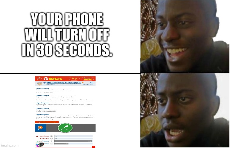 What this looks like in BitLife: | YOUR PHONE WILL TURN OFF IN 30 SECONDS. | image tagged in dissappointed black guy | made w/ Imgflip meme maker