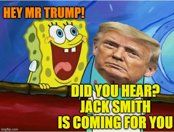 Spongebob yelling | HEY MR TRUMP! DID YOU HEAR? JACK SMITH IS COMING FOR YOU | image tagged in spongebob yelling | made w/ Imgflip meme maker