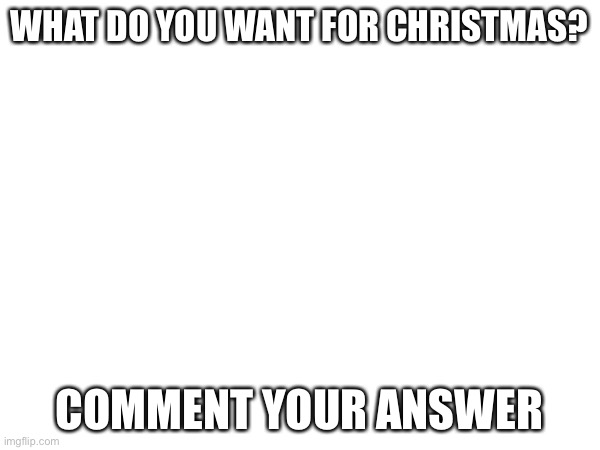 Happy holidays | WHAT DO YOU WANT FOR CHRISTMAS? COMMENT YOUR ANSWER | image tagged in christmas | made w/ Imgflip meme maker