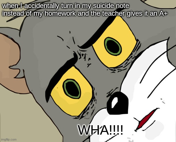 Unsettled Tom Meme | when I accidentally turn in my suicide note instead of my homework and the teacher gives it an A+; WHA!!!! | image tagged in memes,unsettled tom | made w/ Imgflip meme maker