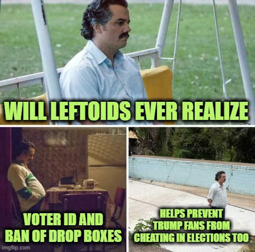 Drop Boxes at Gun Shows, MAGA Rallies and NASCAR Events | WILL LEFTOIDS EVER REALIZE; VOTER ID AND BAN OF DROP BOXES; HELPS PREVENT TRUMP FANS FROM CHEATING IN ELECTIONS TOO | image tagged in memes,sad pablo escobar | made w/ Imgflip meme maker