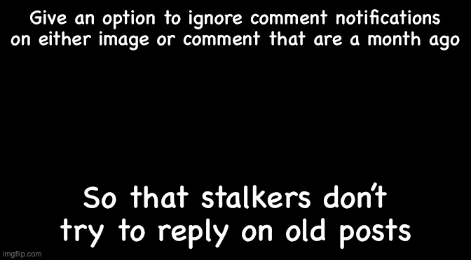 Black | Give an option to ignore comment notifications on either image or comment that are a month ago; So that stalkers don’t try to reply on old posts | image tagged in black | made w/ Imgflip meme maker