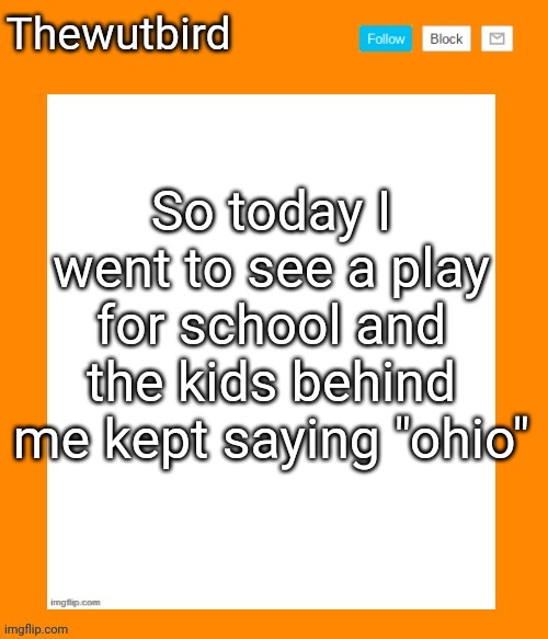 True story | So today I went to see a play for school and the kids behind me kept saying "ohio" | image tagged in wutbird announcement temp | made w/ Imgflip meme maker