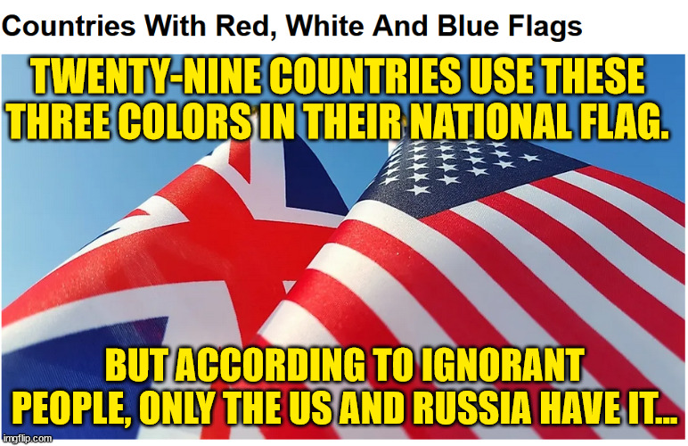 Another fun fact... | TWENTY-NINE COUNTRIES USE THESE THREE COLORS IN THEIR NATIONAL FLAG. BUT ACCORDING TO IGNORANT PEOPLE, ONLY THE US AND RUSSIA HAVE IT... | image tagged in flags,truth | made w/ Imgflip meme maker