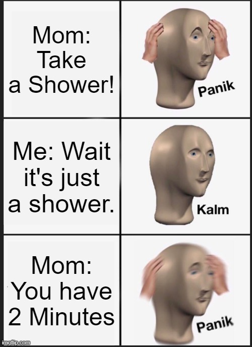Shower | Mom: Take a Shower! Me: Wait it's just a shower. Mom: You have 2 Minutes | image tagged in memes,panik kalm panik | made w/ Imgflip meme maker