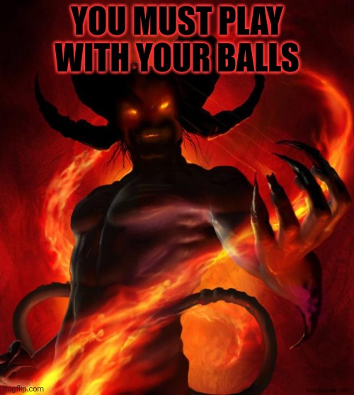 And then the devil said | YOU MUST PLAY WITH YOUR BALLS | image tagged in and then the devil said | made w/ Imgflip meme maker
