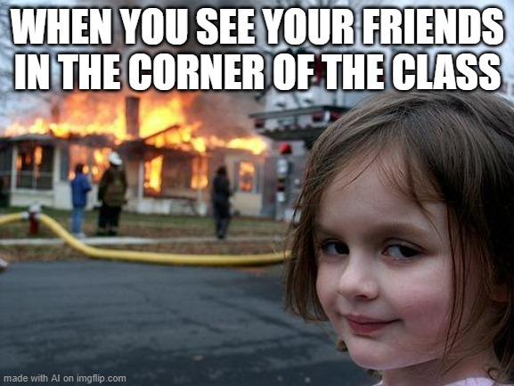 Disaster Girl | WHEN YOU SEE YOUR FRIENDS IN THE CORNER OF THE CLASS | image tagged in memes,disaster girl | made w/ Imgflip meme maker