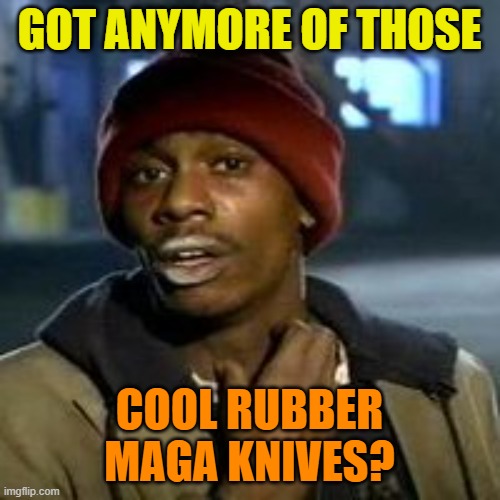 Junky | GOT ANYMORE OF THOSE COOL RUBBER MAGA KNIVES? | image tagged in junky | made w/ Imgflip meme maker