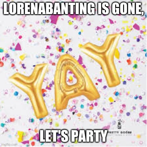 party | LORENABANTING IS GONE, LET'S PARTY | image tagged in yay with confetti | made w/ Imgflip meme maker