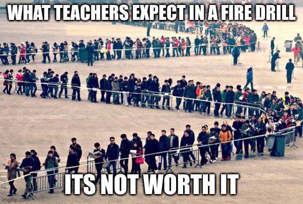 Fire drill | WHAT TEACHERS EXPECT IN A FIRE DRILL; ITS NOT WORTH IT | image tagged in long line | made w/ Imgflip meme maker