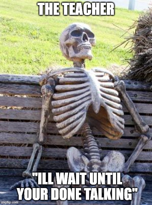 the students never stop talking | THE TEACHER; "ILL WAIT UNTIL YOUR DONE TALKING" | image tagged in memes,waiting skeleton | made w/ Imgflip meme maker