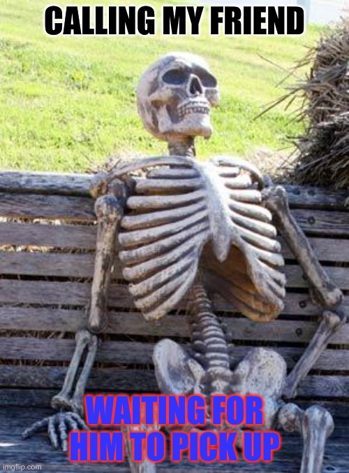 Waiting Skeleton Meme | CALLING MY FRIEND; WAITING FOR HIM TO PICK UP | image tagged in memes,waiting skeleton | made w/ Imgflip meme maker