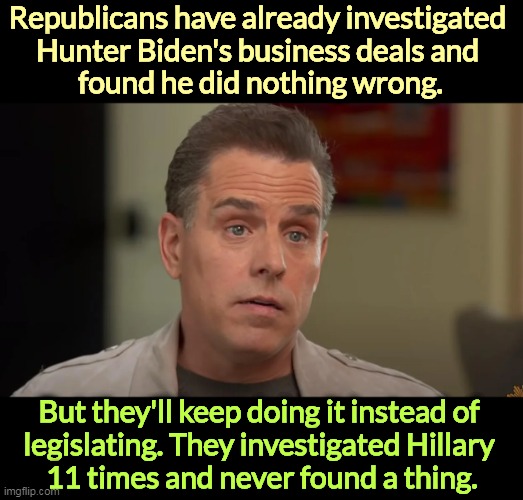 Now THIS is a witch hunt. | Republicans have already investigated 
Hunter Biden's business deals and 
found he did nothing wrong. But they'll keep doing it instead of 
legislating. They investigated Hillary 
11 times and never found a thing. | image tagged in hunter biden,witch hunt,republican,revenge | made w/ Imgflip meme maker