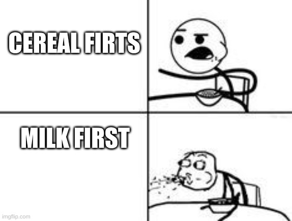 i put cereal first | CEREAL FIRTS; MILK FIRST | image tagged in cereal spit | made w/ Imgflip meme maker