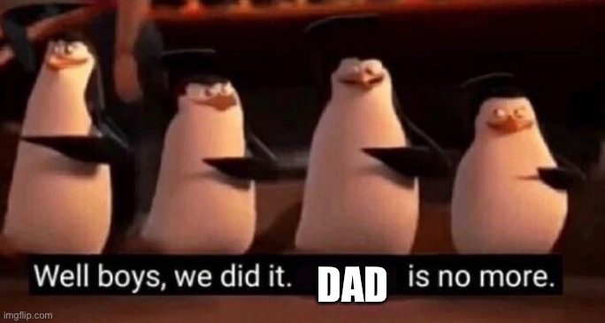 We did it boys | DAD | image tagged in we did it boys | made w/ Imgflip meme maker