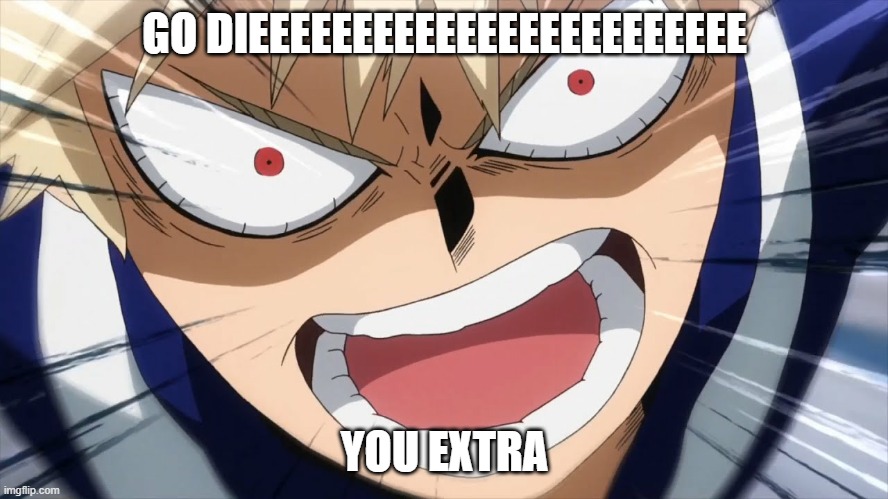 Bakugo Screaming | GO DIEEEEEEEEEEEEEEEEEEEEEEEE; YOU EXTRA | image tagged in bakugo screaming | made w/ Imgflip meme maker