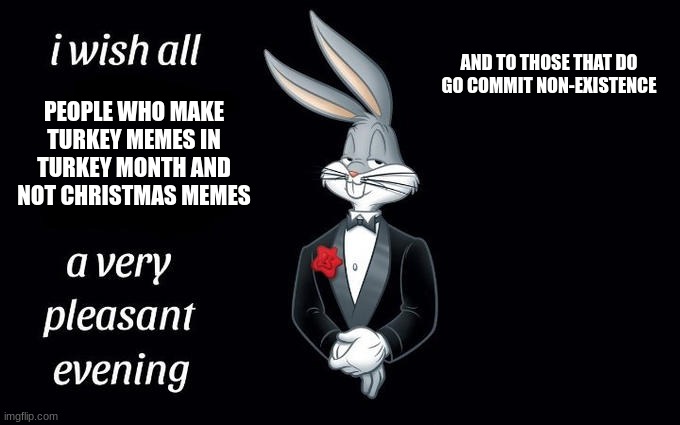 turkey month | AND TO THOSE THAT DO GO COMMIT NON-EXISTENCE; PEOPLE WHO MAKE TURKEY MEMES IN TURKEY MONTH AND NOT CHRISTMAS MEMES | image tagged in i wish all the x a very pleasant evening | made w/ Imgflip meme maker
