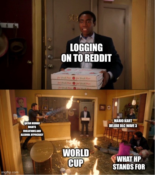 How do you do fellow shitposters? | LOGGING ON TO REDDIT; MARIO KART DELUXE DLC WAVE 3; QATAR HUMAN RIGHTS VIOLATIONS AND ALCOHOL HYPOCRISY; WORLD CUP; WHAT HP STANDS FOR | image tagged in community fire pizza meme | made w/ Imgflip meme maker