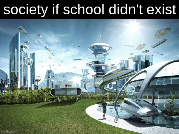 it's true | society if school didn't exist | image tagged in futuristic utopia,school | made w/ Imgflip meme maker