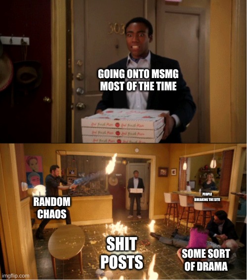 Community Fire Pizza Meme | GOING ONTO MSMG MOST OF THE TIME; PEOPLE BREAKING THE SITE; RANDOM CHAOS; SHIT POSTS; SOME SORT OF DRAMA | image tagged in community fire pizza meme | made w/ Imgflip meme maker
