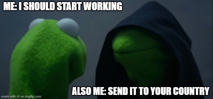 Send it | ME: I SHOULD START WORKING; ALSO ME: SEND IT TO YOUR COUNTRY | image tagged in memes,evil kermit,country,working | made w/ Imgflip meme maker