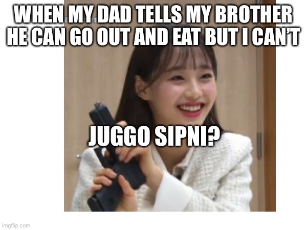 :I | WHEN MY DAD TELLS MY BROTHER HE CAN GO OUT AND EAT BUT I CAN’T; JUGGO SIPNI? | image tagged in back in my day | made w/ Imgflip meme maker