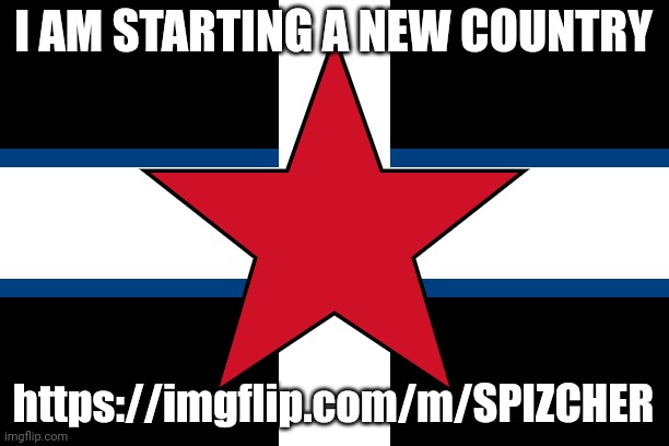 spizcher | I AM STARTING A NEW COUNTRY; https://imgflip.com/m/SPIZCHER | image tagged in spizcher | made w/ Imgflip meme maker