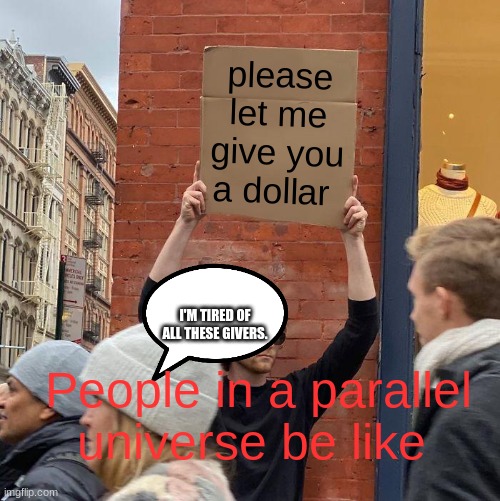 please let me give you a dollar; I'M TIRED OF ALL THESE GIVERS. People in a parallel universe be like | image tagged in memes,guy holding cardboard sign | made w/ Imgflip meme maker