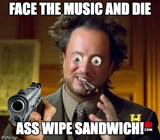 Face the Music | FACE THE MUSIC AND DIE; ASS WIPE SANDWICH! | image tagged in memes,face the music and die ass wipe sandwich,stoned,guns,21st century | made w/ Imgflip meme maker