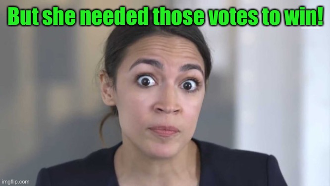 Crazy Alexandria Ocasio-Cortez | But she needed those votes to win! | image tagged in crazy alexandria ocasio-cortez | made w/ Imgflip meme maker
