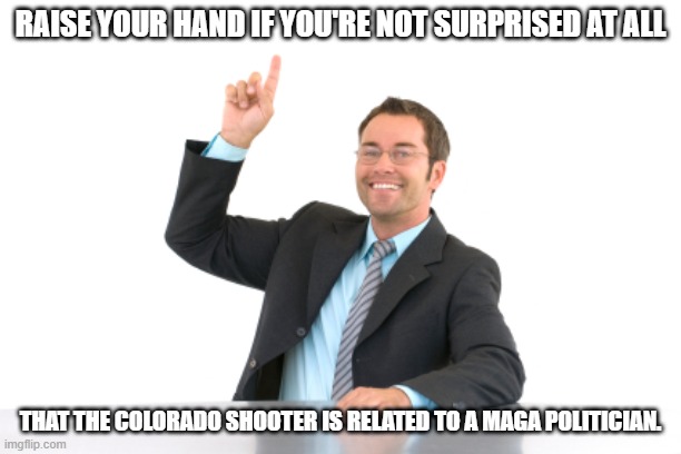 Hand raised | RAISE YOUR HAND IF YOU'RE NOT SURPRISED AT ALL; THAT THE COLORADO SHOOTER IS RELATED TO A MAGA POLITICIAN. | image tagged in hand raised | made w/ Imgflip meme maker