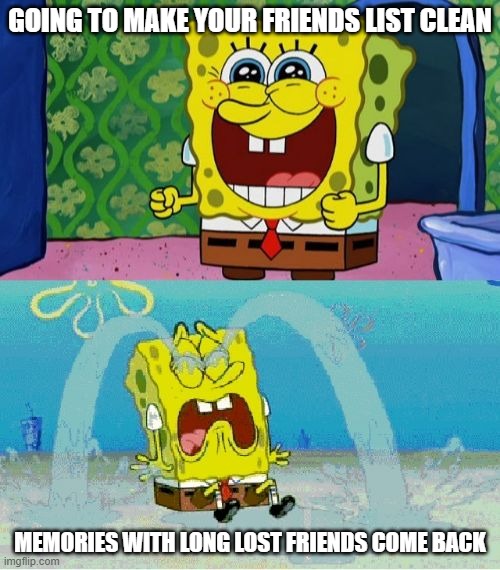 spongebob happy and sad |  GOING TO MAKE YOUR FRIENDS LIST CLEAN; MEMORIES WITH LONG LOST FRIENDS COME BACK | image tagged in spongebob happy and sad,memes | made w/ Imgflip meme maker
