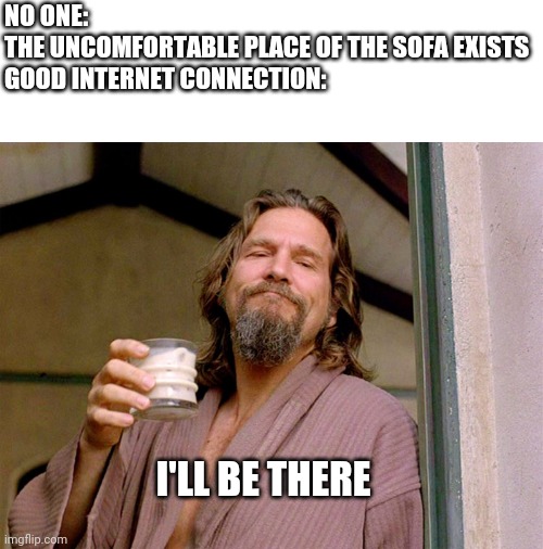 I'll be there, man. | NO ONE:
THE UNCOMFORTABLE PLACE OF THE SOFA EXISTS
GOOD INTERNET CONNECTION:; I'LL BE THERE | image tagged in i'll be there man | made w/ Imgflip meme maker