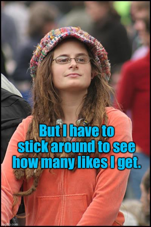 College Liberal Meme | But I have to stick around to see how many likes I get. | image tagged in memes,college liberal | made w/ Imgflip meme maker
