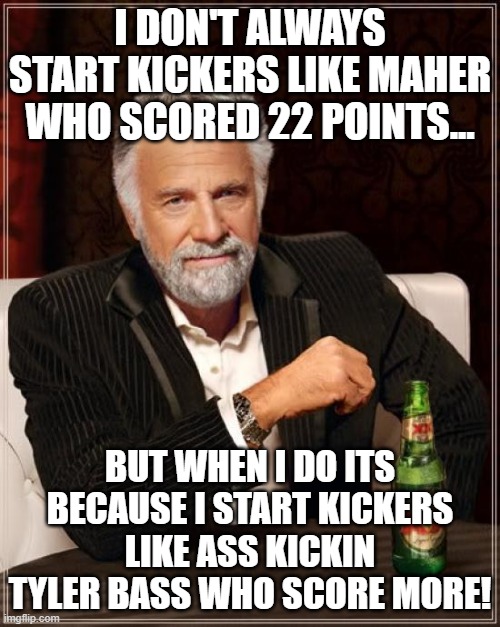 the man who started bass over maher | I DON'T ALWAYS START KICKERS LIKE MAHER WHO SCORED 22 POINTS... BUT WHEN I DO ITS BECAUSE I START KICKERS LIKE ASS KICKIN TYLER BASS WHO SCORE MORE! | image tagged in nfl memes,funny memes,fantasy football | made w/ Imgflip meme maker
