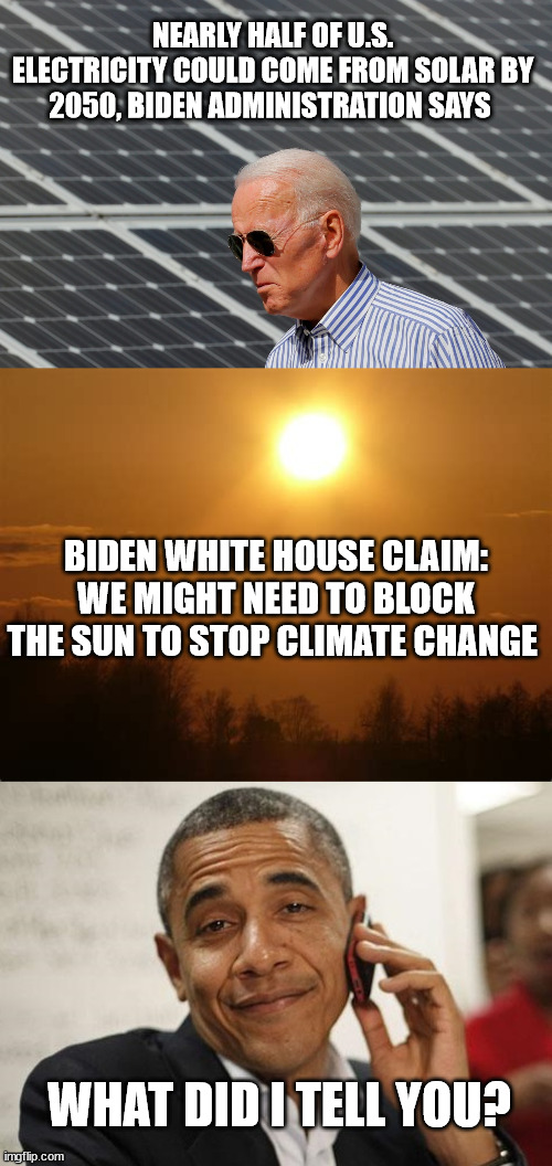 NEARLY HALF OF U.S. ELECTRICITY COULD COME FROM SOLAR BY 2050, BIDEN ADMINISTRATION SAYS; BIDEN WHITE HOUSE CLAIM: WE MIGHT NEED TO BLOCK THE SUN TO STOP CLIMATE CHANGE; WHAT DID I TELL YOU? | image tagged in obama smug,joe biden,idiocracy,scam | made w/ Imgflip meme maker