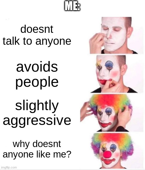 Clown Applying Makeup | ME:; doesnt talk to anyone; avoids people; slightly aggressive; why doesnt anyone like me? | image tagged in memes,clown applying makeup | made w/ Imgflip meme maker