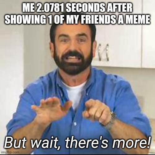 There's more | ME 2.0781 SECONDS AFTER SHOWING 1 OF MY FRIENDS A MEME; But wait, there's more! | image tagged in memes | made w/ Imgflip meme maker