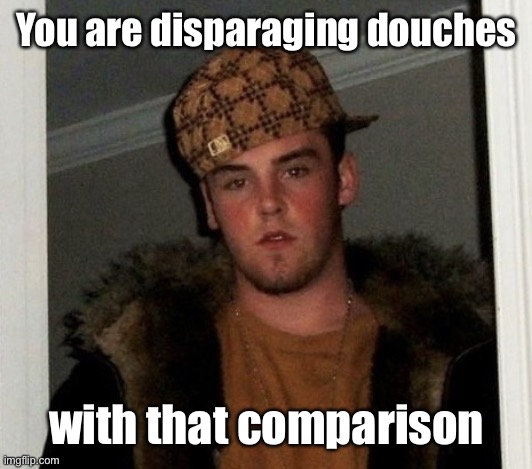 Douchebag | You are disparaging douches with that comparison | image tagged in douchebag | made w/ Imgflip meme maker