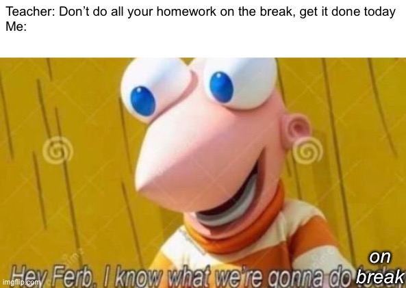 True story | Teacher: Don’t do all your homework on the break, get it done today
Me:; on break | image tagged in hey ferb,homework,break,procrastinate,lol,true story | made w/ Imgflip meme maker