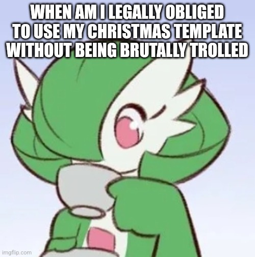. | WHEN AM I LEGALLY OBLIGED TO USE MY CHRISTMAS TEMPLATE WITHOUT BEING BRUTALLY TROLLED | image tagged in gardevoir sipping tea | made w/ Imgflip meme maker