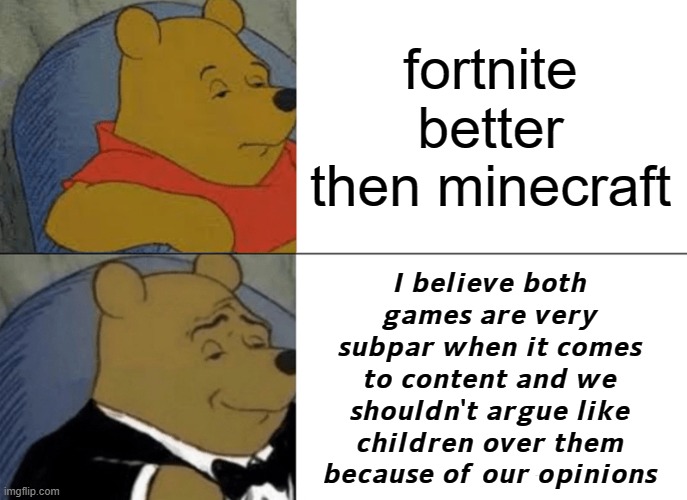 Why do we argue over this? | fortnite better then minecraft; 𝙄 𝙗𝙚𝙡𝙞𝙚𝙫𝙚 𝙗𝙤𝙩𝙝 𝙜𝙖𝙢𝙚𝙨 𝙖𝙧𝙚 𝙫𝙚𝙧𝙮 𝙨𝙪𝙗𝙥𝙖𝙧 𝙬𝙝𝙚𝙣 𝙞𝙩 𝙘𝙤𝙢𝙚𝙨 𝙩𝙤 𝙘𝙤𝙣𝙩𝙚𝙣𝙩 𝙖𝙣𝙙 𝙬𝙚 𝙨𝙝𝙤𝙪𝙡𝙙𝙣'𝙩 𝙖𝙧𝙜𝙪𝙚 𝙡𝙞𝙠𝙚 𝙘𝙝𝙞𝙡𝙙𝙧𝙚𝙣 𝙤𝙫𝙚𝙧 𝙩𝙝𝙚𝙢 𝙗𝙚𝙘𝙖𝙪𝙨𝙚 𝙤𝙛 𝙤𝙪𝙧 𝙤𝙥𝙞𝙣𝙞𝙤𝙣𝙨 | image tagged in memes,tuxedo winnie the pooh | made w/ Imgflip meme maker