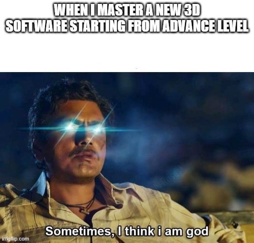 its not easy to learn 3d animation software | WHEN I MASTER A NEW 3D SOFTWARE STARTING FROM ADVANCE LEVEL | image tagged in sometimes i think i am god | made w/ Imgflip meme maker