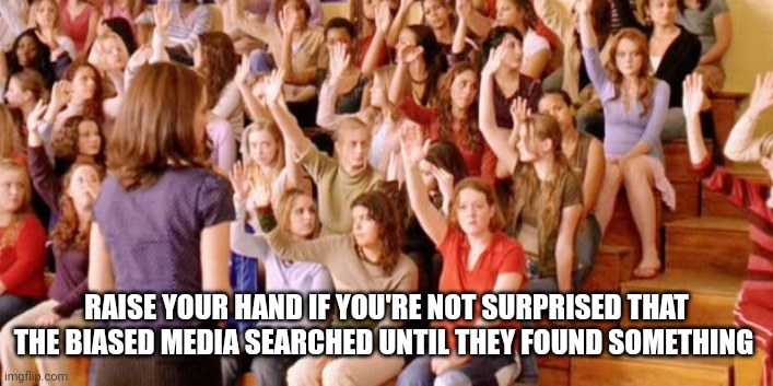 Raise your hand if you have ever been personally victimized by R | RAISE YOUR HAND IF YOU'RE NOT SURPRISED THAT THE BIASED MEDIA SEARCHED UNTIL THEY FOUND SOMETHING | image tagged in raise your hand if you have ever been personally victimized by r | made w/ Imgflip meme maker