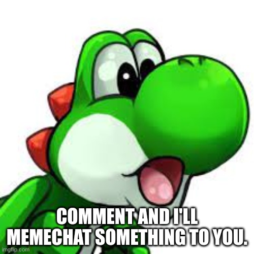 yoshi pog | COMMENT AND I'LL MEMECHAT SOMETHING TO YOU. | image tagged in yoshi pog | made w/ Imgflip meme maker