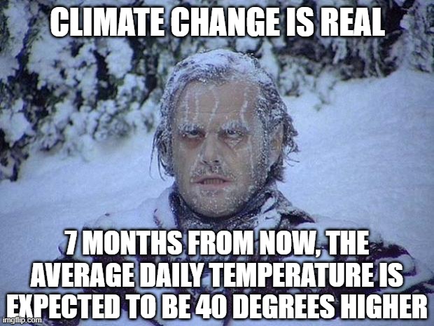 Jack Nicholson The Shining Snow Meme | CLIMATE CHANGE IS REAL 7 MONTHS FROM NOW, THE AVERAGE DAILY TEMPERATURE IS EXPECTED TO BE 40 DEGREES HIGHER | image tagged in memes,jack nicholson the shining snow | made w/ Imgflip meme maker