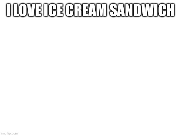 I LOVE ICE CREAM SANDWICH | made w/ Imgflip meme maker