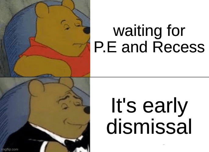 Tuxedo Winnie The Pooh | waiting for P.E and Recess; It's early dismissal | image tagged in memes,tuxedo winnie the pooh | made w/ Imgflip meme maker