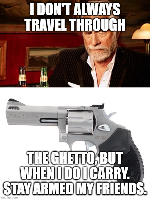 I DON'T ALWAYS TRAVEL THROUGH; THE GHETTO, BUT WHEN I DO I CARRY.
STAY ARMED MY FRIENDS. | made w/ Imgflip meme maker