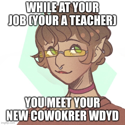 WHILE AT YOUR JOB (YOUR A TEACHER); YOU MEET YOUR NEW COWOKRER WDYD | made w/ Imgflip meme maker